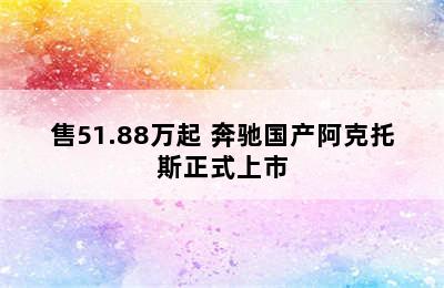 售51.88万起 奔驰国产阿克托斯正式上市